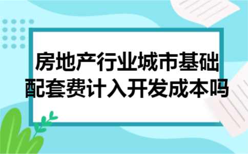 房地产行业城市基础配套费计入开发成本吗