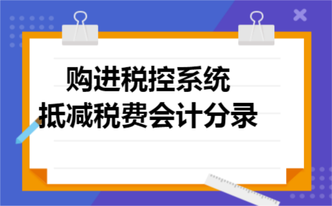 购进税控系统抵减税费会计分录 购进税控系统抵减税费会计分录