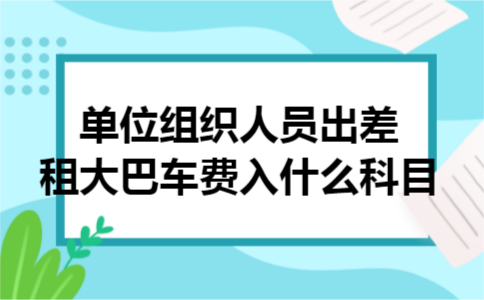 单位组织人员出差租大巴车费入什么科目