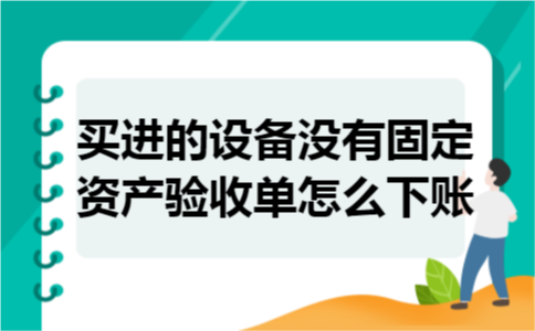 买进的设备没有固定资产验收单怎么下账