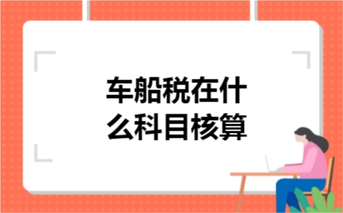 车船税在什么科目核算 车船税在什么科目核算