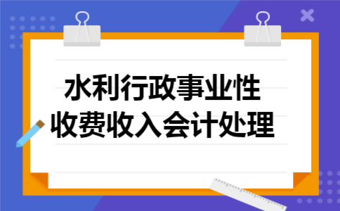 水利行政事业性收费收入会计处理 水利行政事业性收费收入会计处理