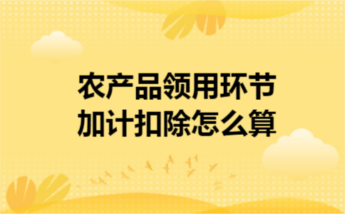 农产品领用环节加计扣除怎么算