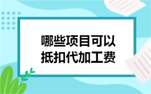 哪些项目可以抵扣代加工费