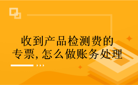 收到产品检测费的专票,怎么做账务处理 收到产品检测费的专票,怎么做账务处理