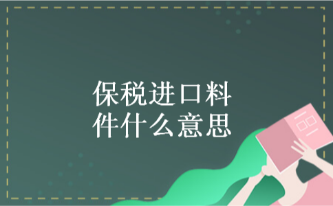 保税进口料件什么意思 保税进口料件什么意思