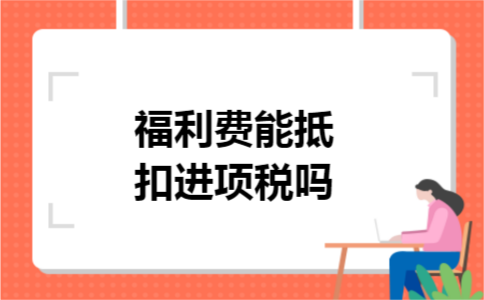 福利费能抵扣进项税吗 福利费能抵扣进项税吗
