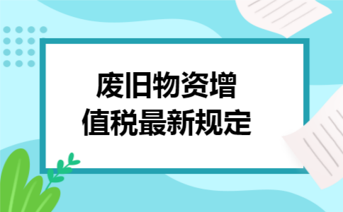废旧物资增值税最新规定 废旧物资增值税最新规定