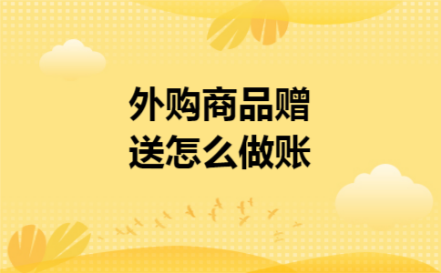 外购商品赠送怎么做账 外购商品赠送怎么做账