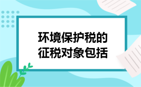 环境保护税的征税对象包括 环境保护税的征税对象包括