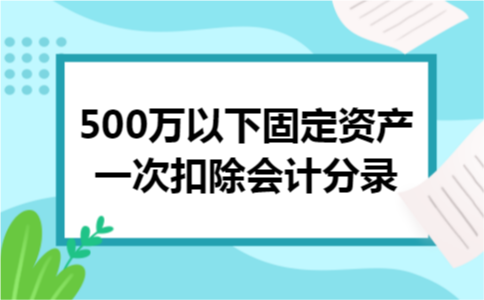 500万以下固定资产一次扣除会计分录