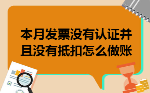 本月发票没有认证并且没有抵扣怎么做账