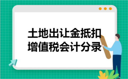 土地出让金抵扣增值税会计分录 土地出让金抵扣增值税会计分录