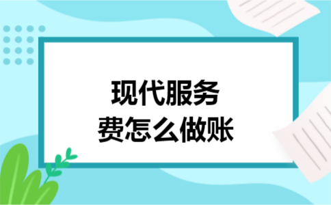 现代服务费怎么做账 现代服务费怎么做账