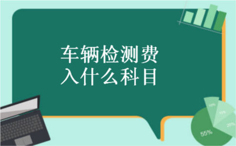 车辆检测费入什么科目 车辆检测费入什么科目