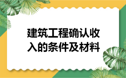 建筑工程确认收入的条件及材料