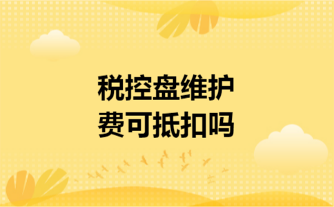 税控盘维护费可抵扣吗 税控盘维护费可抵扣吗