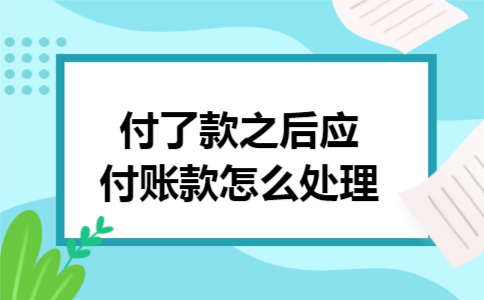 付了款之后应付账款怎么处理