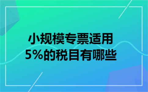 小规模专票适用5%的税目有哪些 小规模专票适用5%的税目有哪些