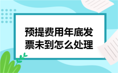 预提费用年底发票未到怎么处理 预提费用年底发票未到怎么处理