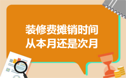 装修费摊销时间从本月还是次月 装修费摊销时间从本月还是次月