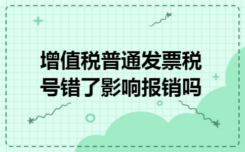 增值税普通发票税号错了影响报销吗 增值税普通发票税号错了影响报销吗