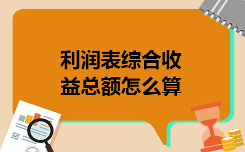 利润表综合收益总额怎么算 利润表综合收益总额怎么算