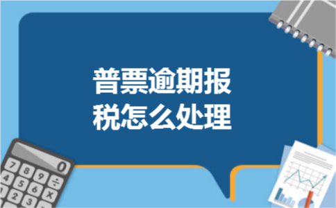 普票逾期报税怎么处理 普票逾期报税怎么处理