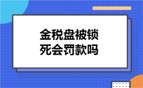 金税盘被锁死会罚款吗