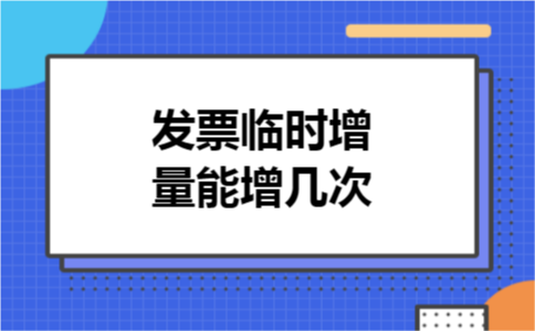 发票临时增量能增几次 发票临时增量能增几次