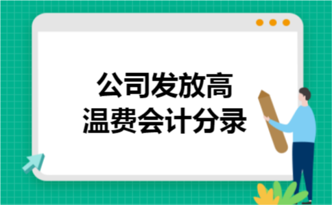 公司发放高温费会计分录 公司发放高温费会计分录