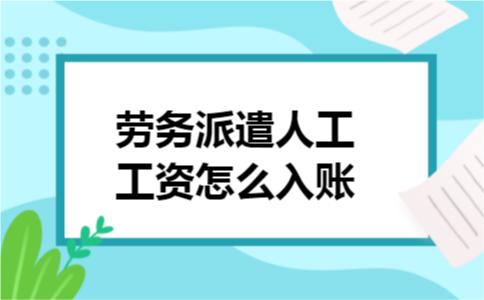 劳务派遣人工工资怎么入账 劳务派遣人工工资怎么入账
