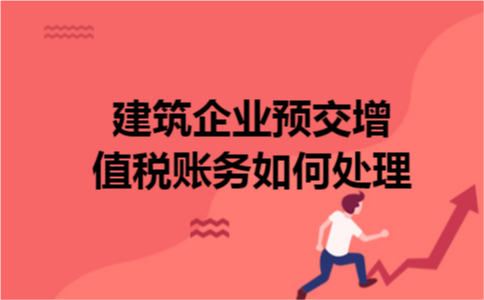 建筑企业预交增值税账务如何处理 建筑企业预交增值税账务如何处理