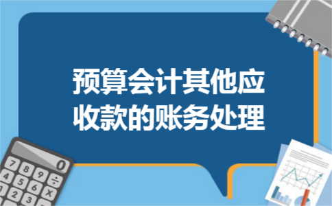 预算会计其他应收款的账务处理 预算会计其他应收款的账务处理