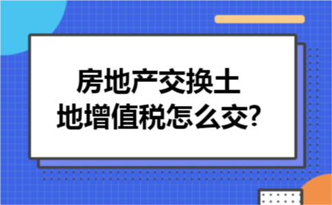 房地产交换土地增值税怎么交?