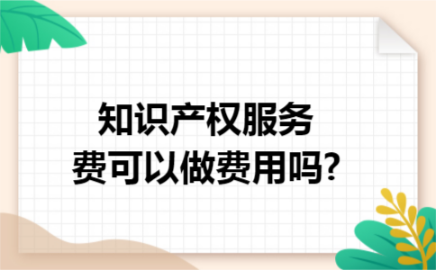 知识产权服务费可以做费用吗? 知识产权服务费可以做费用吗?