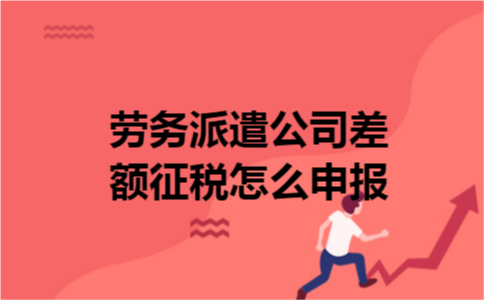 劳务派遣公司差额征税怎么申报