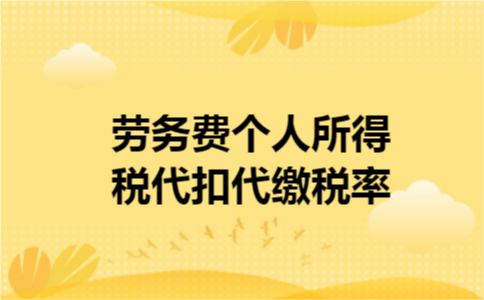 劳务费个人所得税代扣代缴税率 劳务费个人所得税代扣代缴税率