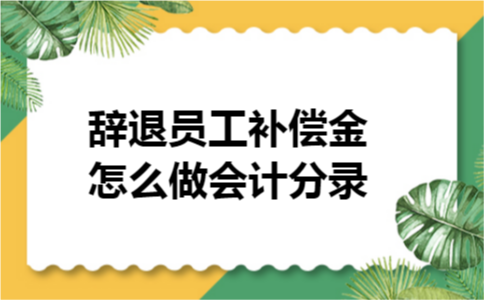 辞退员工补偿金怎么做会计分录 辞退员工补偿金怎么做会计分录