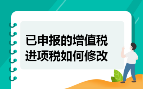 已申报的增值税进项税如何修改 已申报的增值税进项税如何修改
