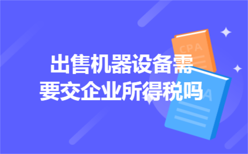 出售机器设备需要交企业所得税吗