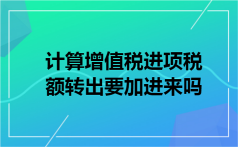 计算增值税进项税额转出要加进来吗 计算增值税进项税额转出要加进来吗