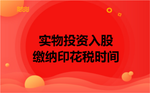 实物投资入股缴纳印花税时间 实物投资入股缴纳印花税时间