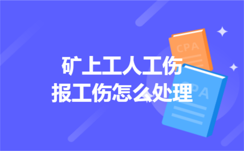 矿上工人工伤报工伤怎么处理