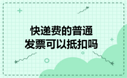 快递费的普通发票可以抵扣吗 快递费的普通发票可以抵扣吗