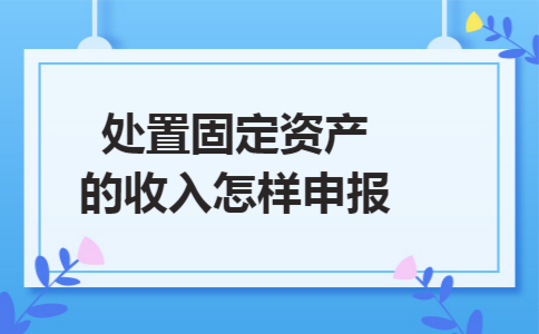 处置固定资产的收入怎样申报 处置固定资产的收入怎样申报