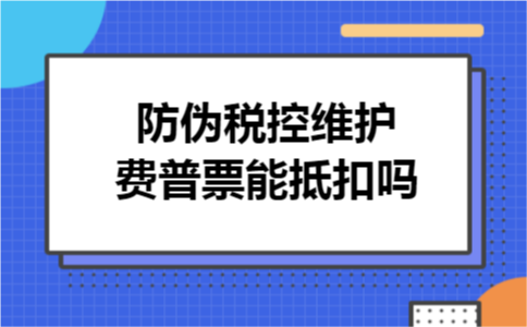 防伪税控维护费普票能抵扣吗 防伪税控维护费普票能抵扣吗
