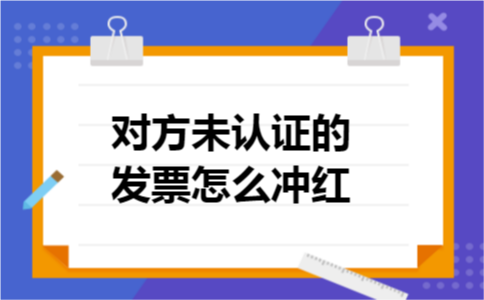 对方未认证的发票怎么冲红