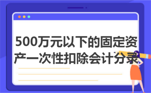 500万元以下的固定资产一次性扣除会计分录 500万元以下的固定资产一次性扣除会计分录