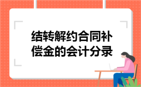 结转解约合同补偿金的会计分录 结转解约合同补偿金的会计分录